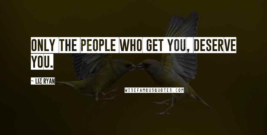 Liz Ryan Quotes: Only the people who get you, deserve you.