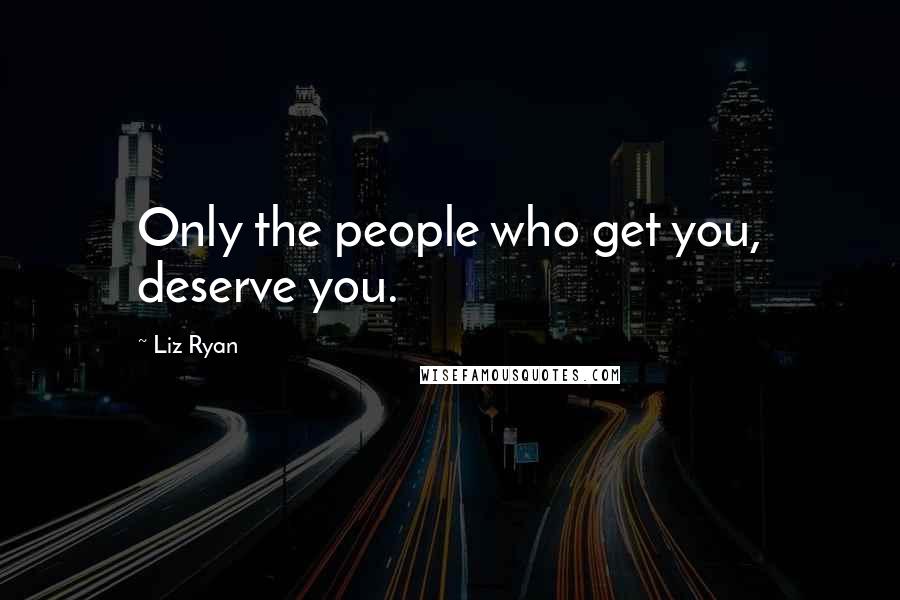 Liz Ryan Quotes: Only the people who get you, deserve you.