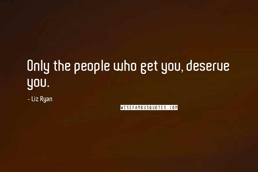 Liz Ryan Quotes: Only the people who get you, deserve you.