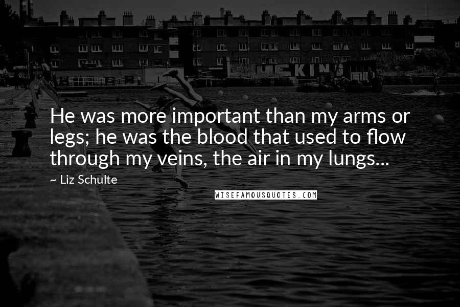 Liz Schulte Quotes: He was more important than my arms or legs; he was the blood that used to flow through my veins, the air in my lungs...