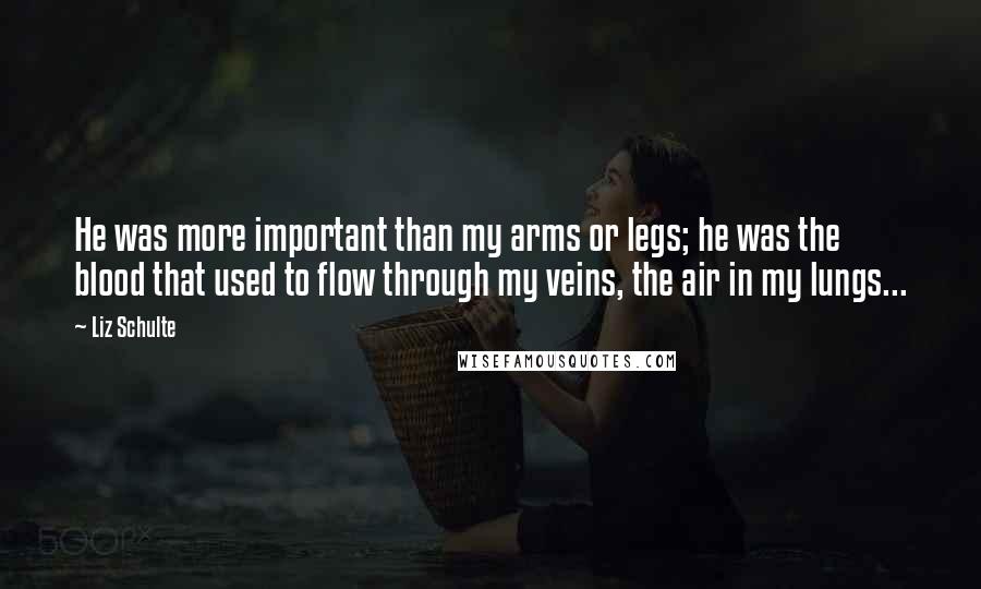 Liz Schulte Quotes: He was more important than my arms or legs; he was the blood that used to flow through my veins, the air in my lungs...