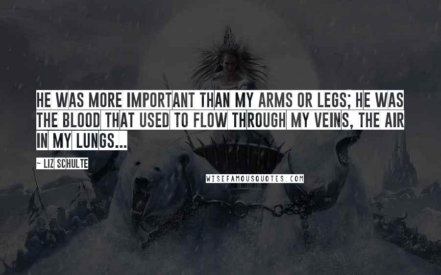 Liz Schulte Quotes: He was more important than my arms or legs; he was the blood that used to flow through my veins, the air in my lungs...