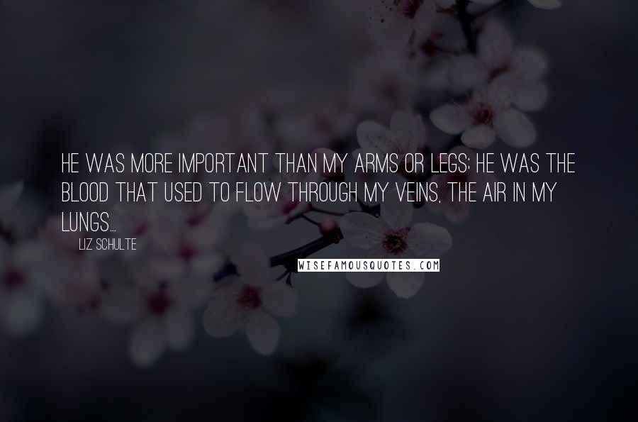 Liz Schulte Quotes: He was more important than my arms or legs; he was the blood that used to flow through my veins, the air in my lungs...