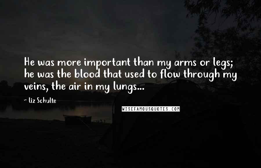 Liz Schulte Quotes: He was more important than my arms or legs; he was the blood that used to flow through my veins, the air in my lungs...