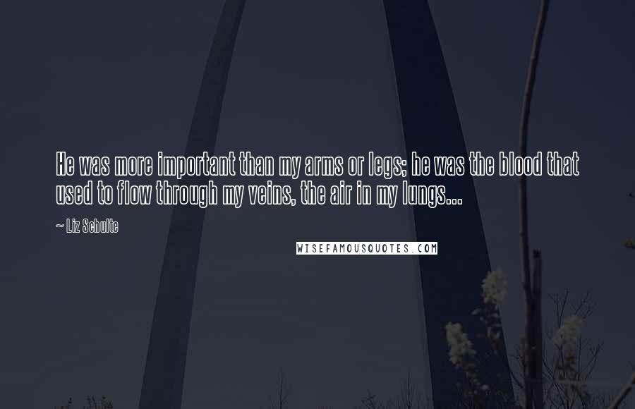 Liz Schulte Quotes: He was more important than my arms or legs; he was the blood that used to flow through my veins, the air in my lungs...