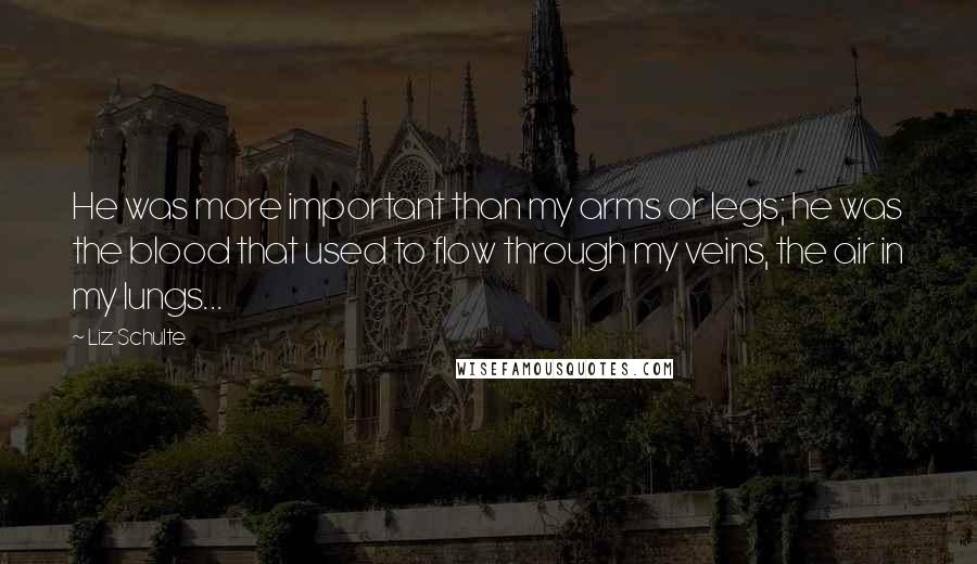 Liz Schulte Quotes: He was more important than my arms or legs; he was the blood that used to flow through my veins, the air in my lungs...