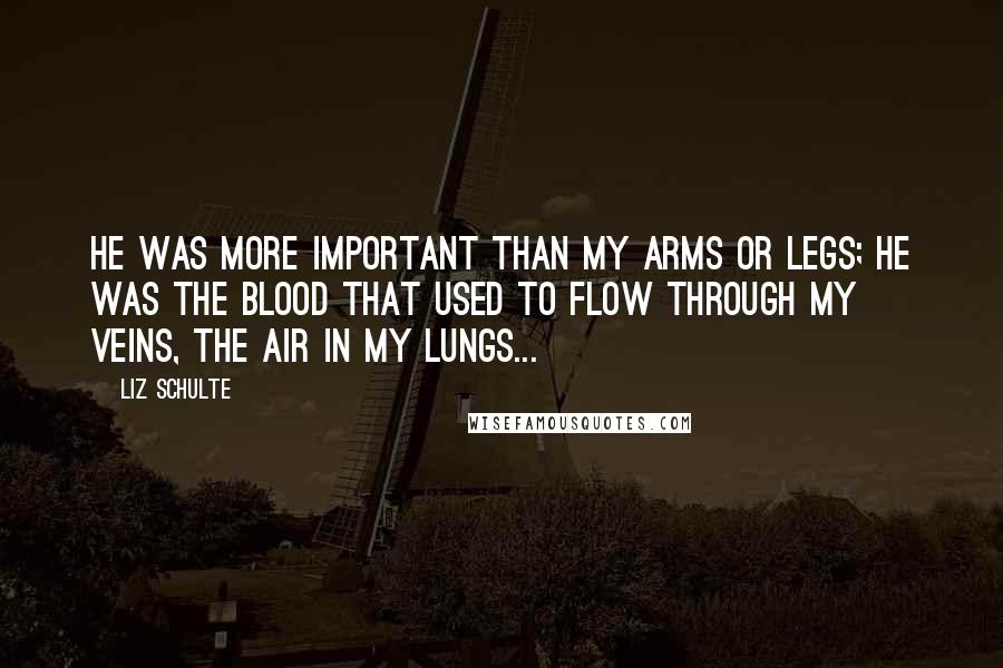 Liz Schulte Quotes: He was more important than my arms or legs; he was the blood that used to flow through my veins, the air in my lungs...
