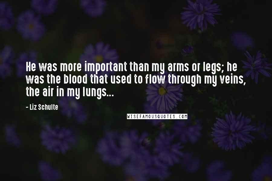 Liz Schulte Quotes: He was more important than my arms or legs; he was the blood that used to flow through my veins, the air in my lungs...