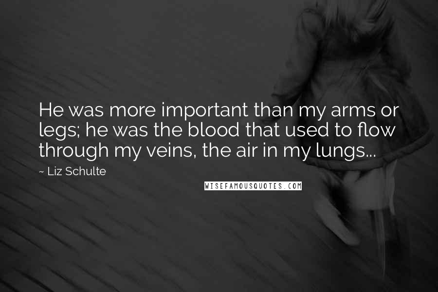 Liz Schulte Quotes: He was more important than my arms or legs; he was the blood that used to flow through my veins, the air in my lungs...