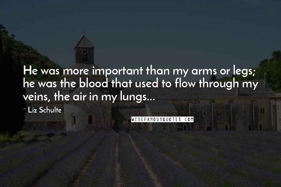 Liz Schulte Quotes: He was more important than my arms or legs; he was the blood that used to flow through my veins, the air in my lungs...