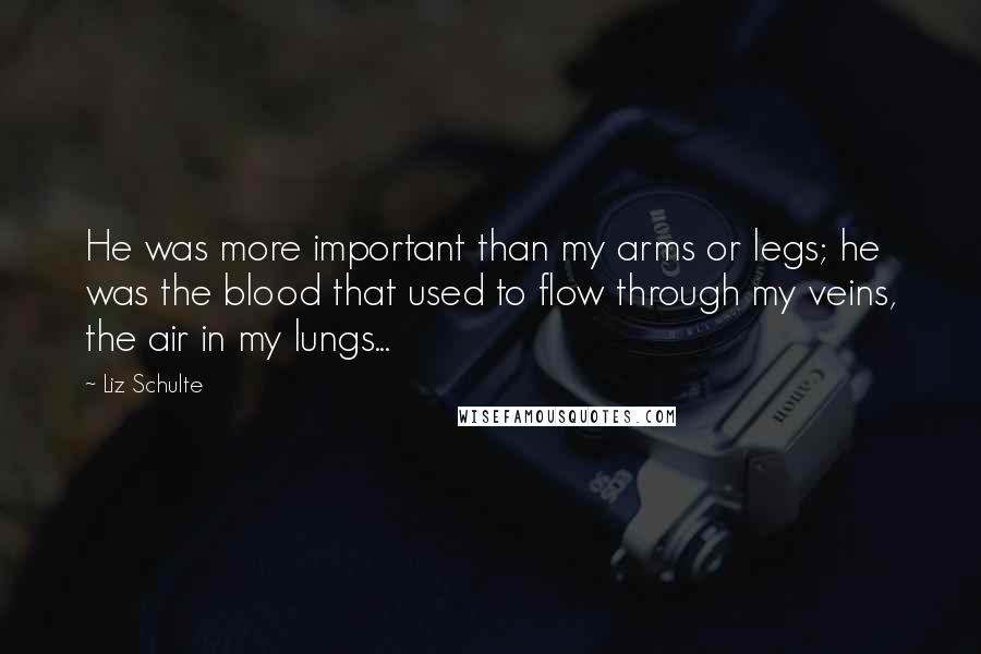 Liz Schulte Quotes: He was more important than my arms or legs; he was the blood that used to flow through my veins, the air in my lungs...