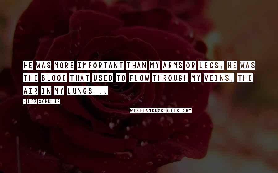Liz Schulte Quotes: He was more important than my arms or legs; he was the blood that used to flow through my veins, the air in my lungs...
