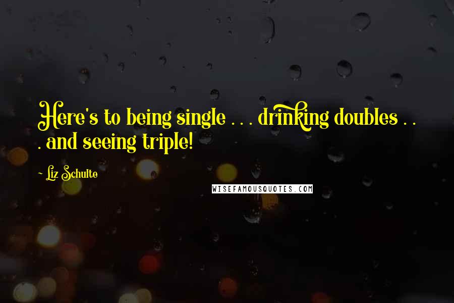 Liz Schulte Quotes: Here's to being single . . . drinking doubles . . . and seeing triple!