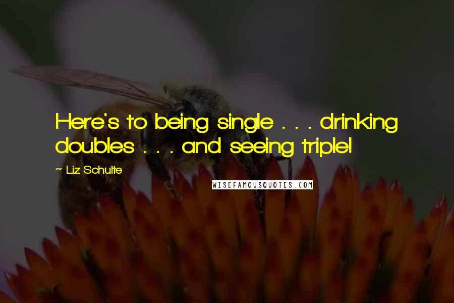 Liz Schulte Quotes: Here's to being single . . . drinking doubles . . . and seeing triple!