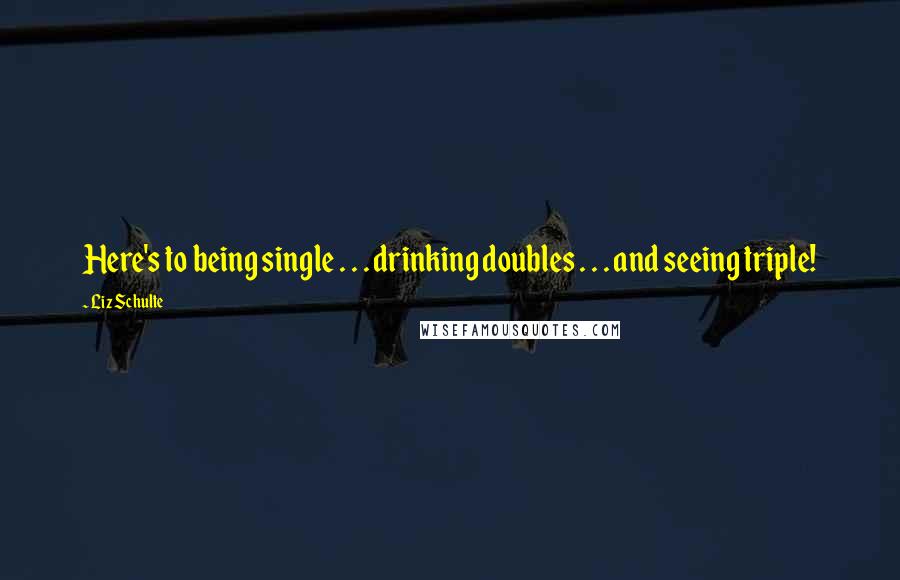 Liz Schulte Quotes: Here's to being single . . . drinking doubles . . . and seeing triple!