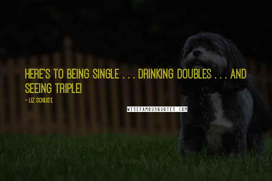 Liz Schulte Quotes: Here's to being single . . . drinking doubles . . . and seeing triple!