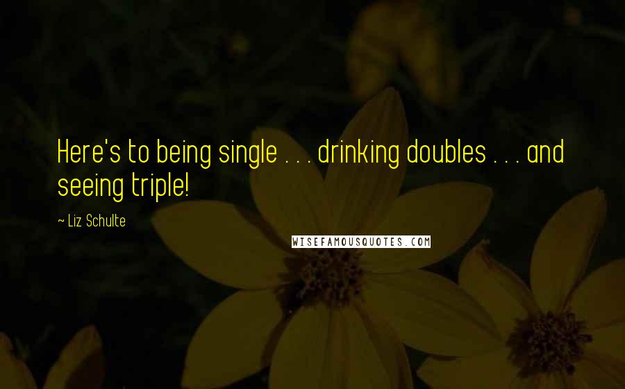 Liz Schulte Quotes: Here's to being single . . . drinking doubles . . . and seeing triple!