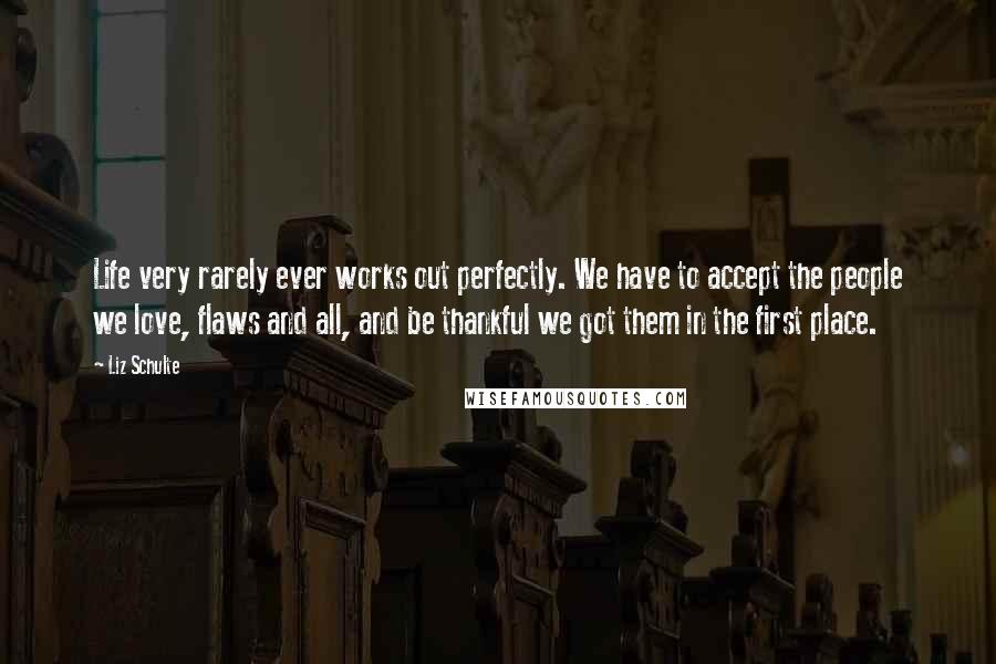 Liz Schulte Quotes: Life very rarely ever works out perfectly. We have to accept the people we love, flaws and all, and be thankful we got them in the first place.