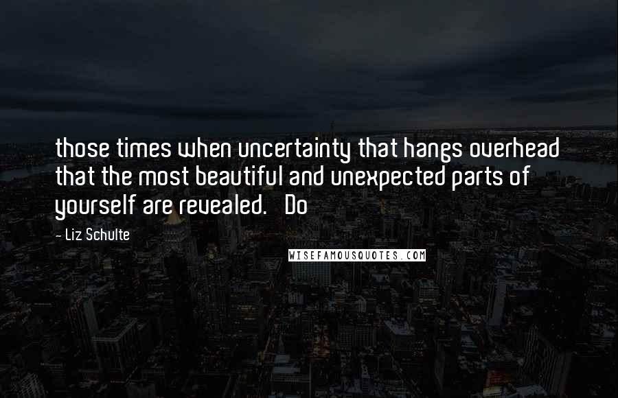 Liz Schulte Quotes: those times when uncertainty that hangs overhead that the most beautiful and unexpected parts of yourself are revealed.   Do