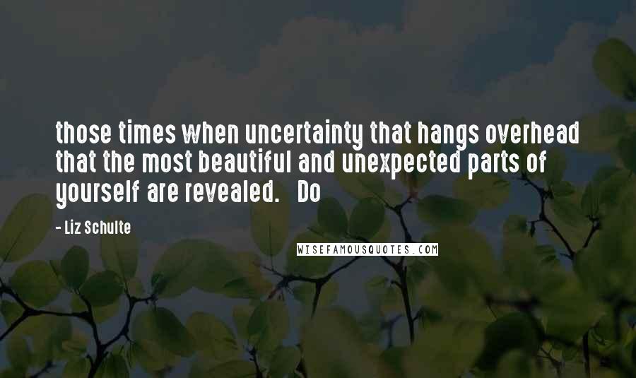 Liz Schulte Quotes: those times when uncertainty that hangs overhead that the most beautiful and unexpected parts of yourself are revealed.   Do