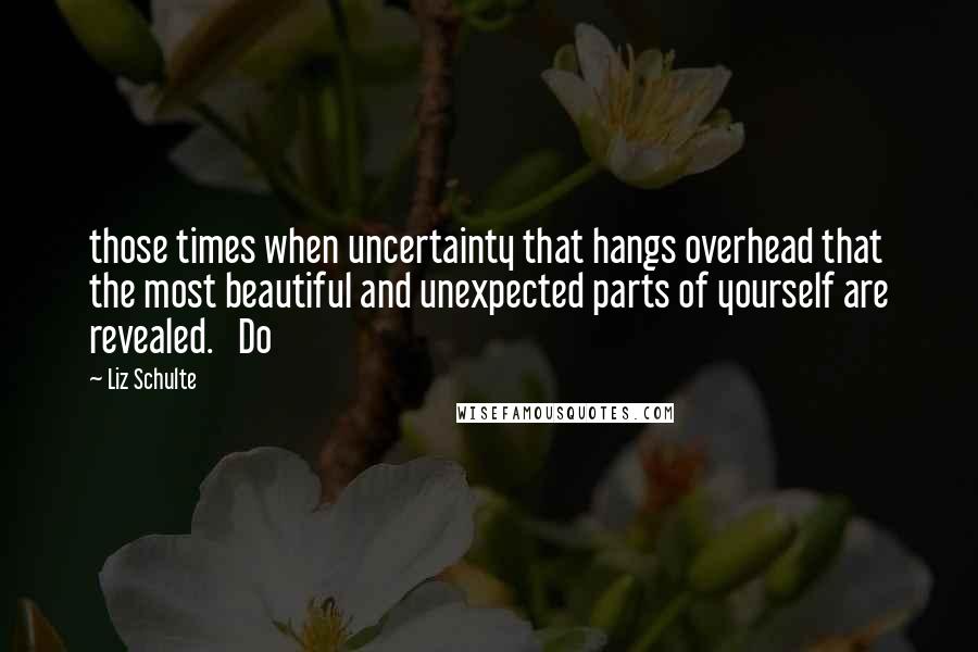 Liz Schulte Quotes: those times when uncertainty that hangs overhead that the most beautiful and unexpected parts of yourself are revealed.   Do