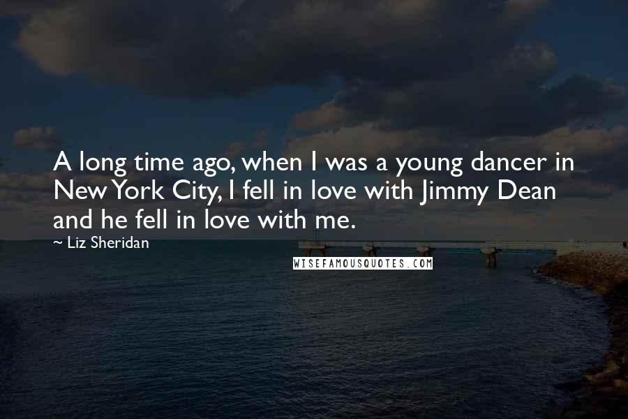 Liz Sheridan Quotes: A long time ago, when I was a young dancer in New York City, I fell in love with Jimmy Dean and he fell in love with me.