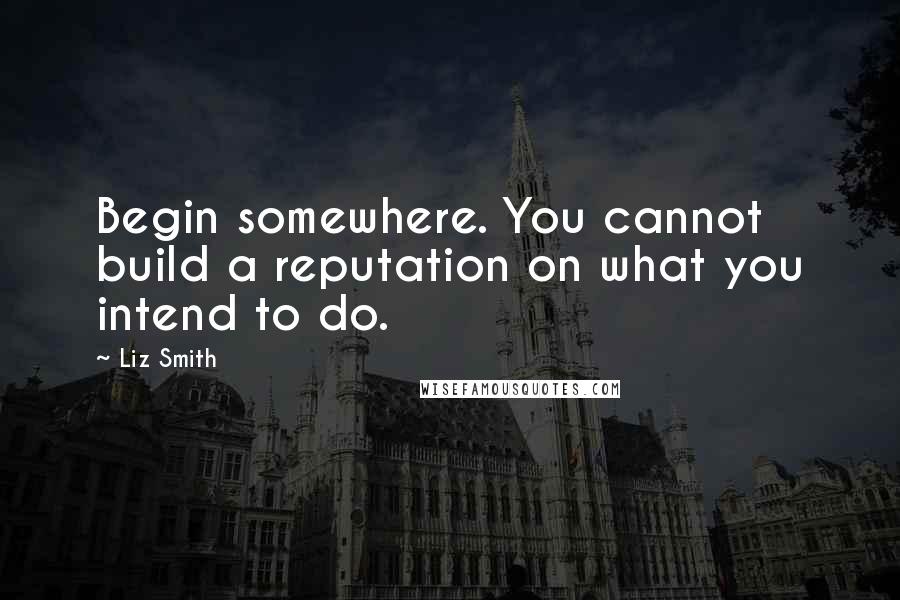 Liz Smith Quotes: Begin somewhere. You cannot build a reputation on what you intend to do.