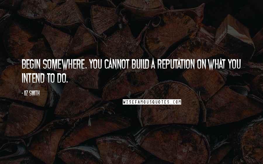 Liz Smith Quotes: Begin somewhere. You cannot build a reputation on what you intend to do.