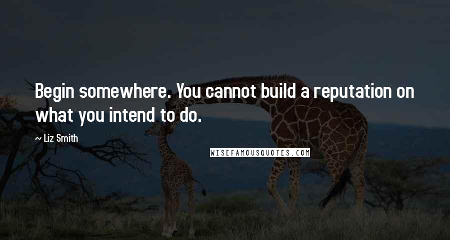 Liz Smith Quotes: Begin somewhere. You cannot build a reputation on what you intend to do.