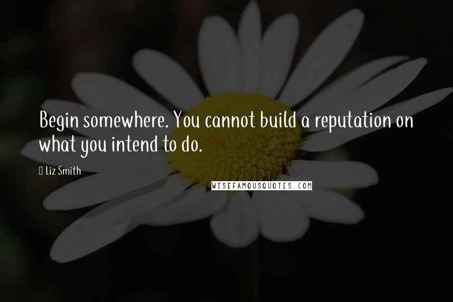 Liz Smith Quotes: Begin somewhere. You cannot build a reputation on what you intend to do.