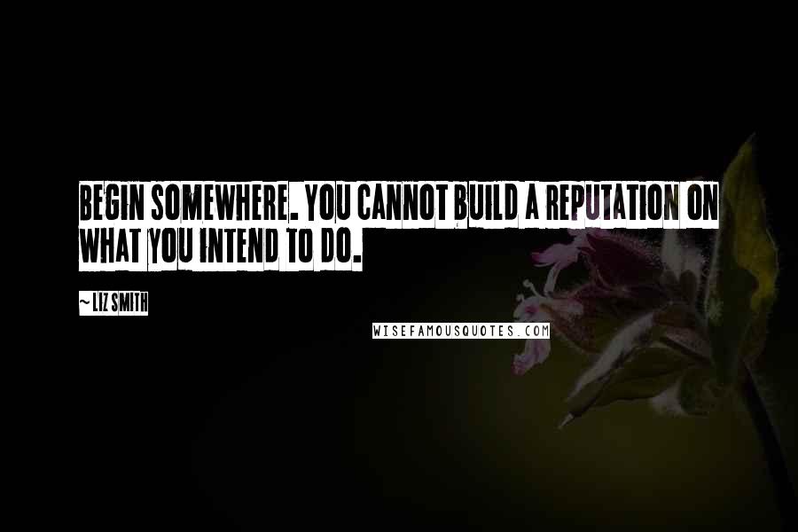 Liz Smith Quotes: Begin somewhere. You cannot build a reputation on what you intend to do.