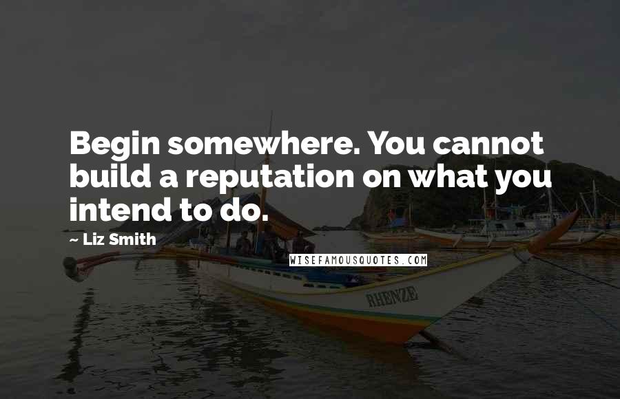 Liz Smith Quotes: Begin somewhere. You cannot build a reputation on what you intend to do.