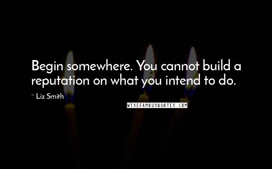 Liz Smith Quotes: Begin somewhere. You cannot build a reputation on what you intend to do.