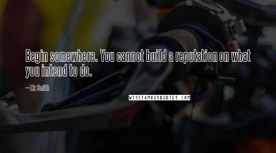 Liz Smith Quotes: Begin somewhere. You cannot build a reputation on what you intend to do.