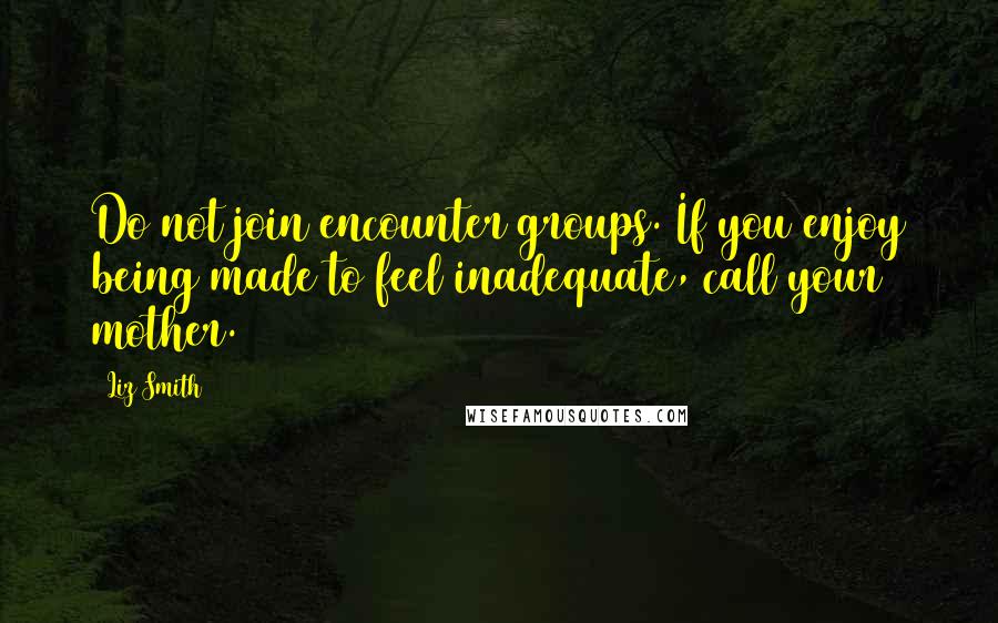 Liz Smith Quotes: Do not join encounter groups. If you enjoy being made to feel inadequate, call your mother.