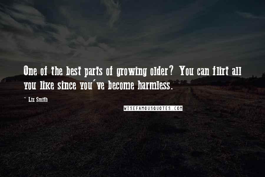 Liz Smith Quotes: One of the best parts of growing older? You can flirt all you like since you've become harmless.