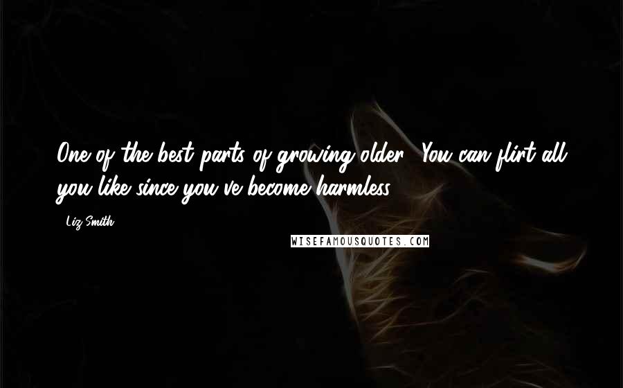 Liz Smith Quotes: One of the best parts of growing older? You can flirt all you like since you've become harmless.