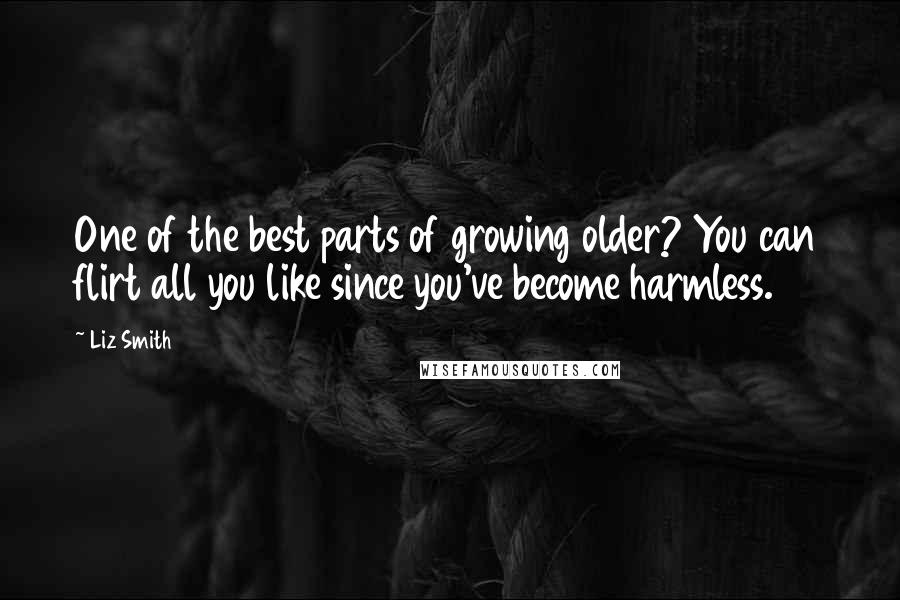 Liz Smith Quotes: One of the best parts of growing older? You can flirt all you like since you've become harmless.