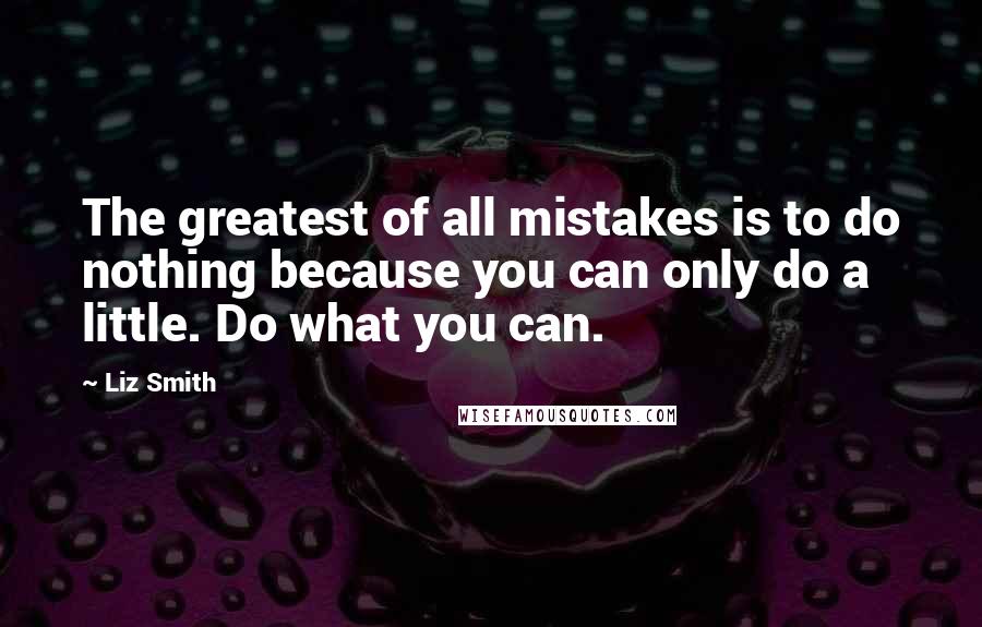 Liz Smith Quotes: The greatest of all mistakes is to do nothing because you can only do a little. Do what you can.