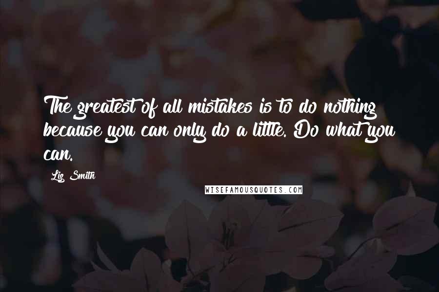 Liz Smith Quotes: The greatest of all mistakes is to do nothing because you can only do a little. Do what you can.