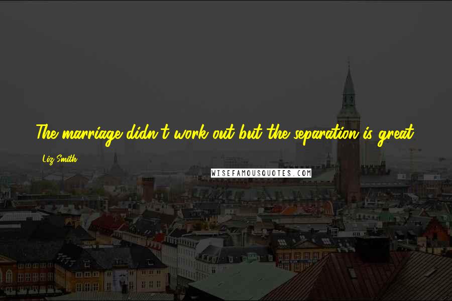 Liz Smith Quotes: The marriage didn't work out but the separation is great.