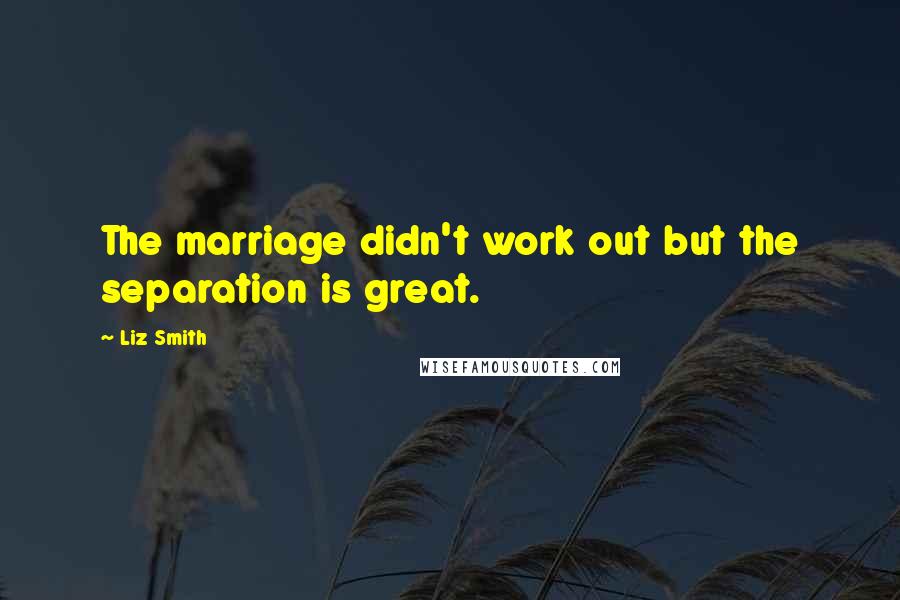Liz Smith Quotes: The marriage didn't work out but the separation is great.