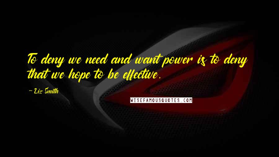 Liz Smith Quotes: To deny we need and want power is to deny that we hope to be effective.