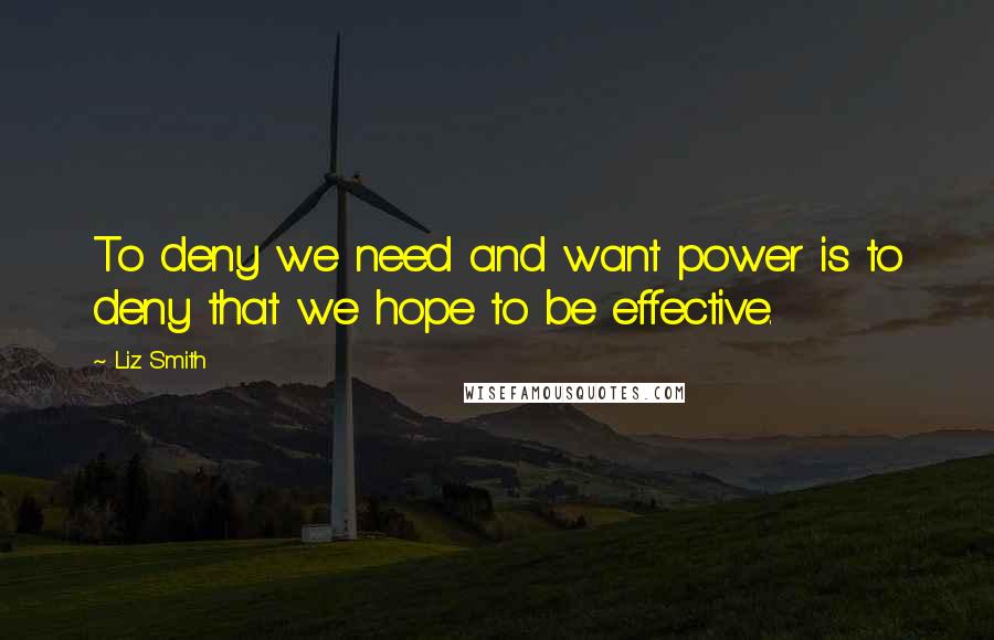 Liz Smith Quotes: To deny we need and want power is to deny that we hope to be effective.