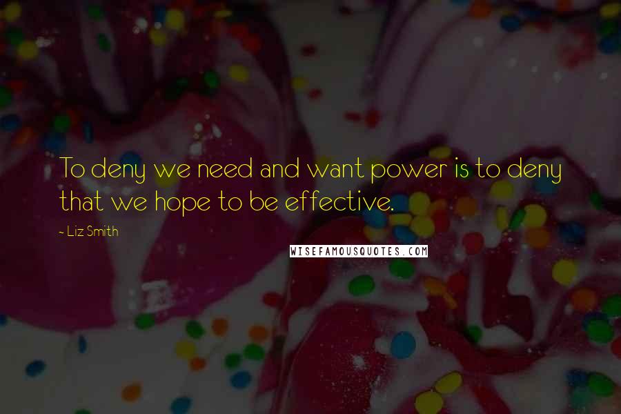 Liz Smith Quotes: To deny we need and want power is to deny that we hope to be effective.