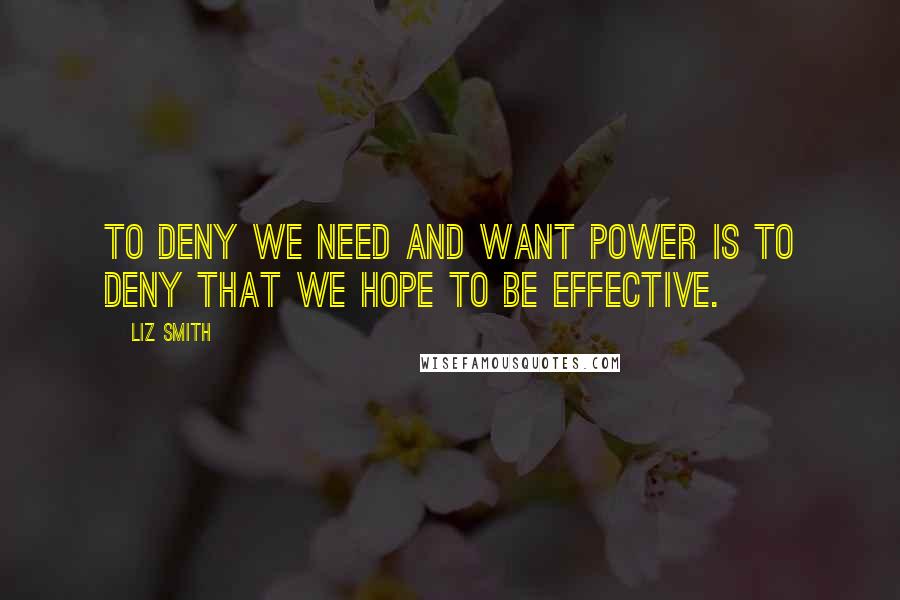 Liz Smith Quotes: To deny we need and want power is to deny that we hope to be effective.