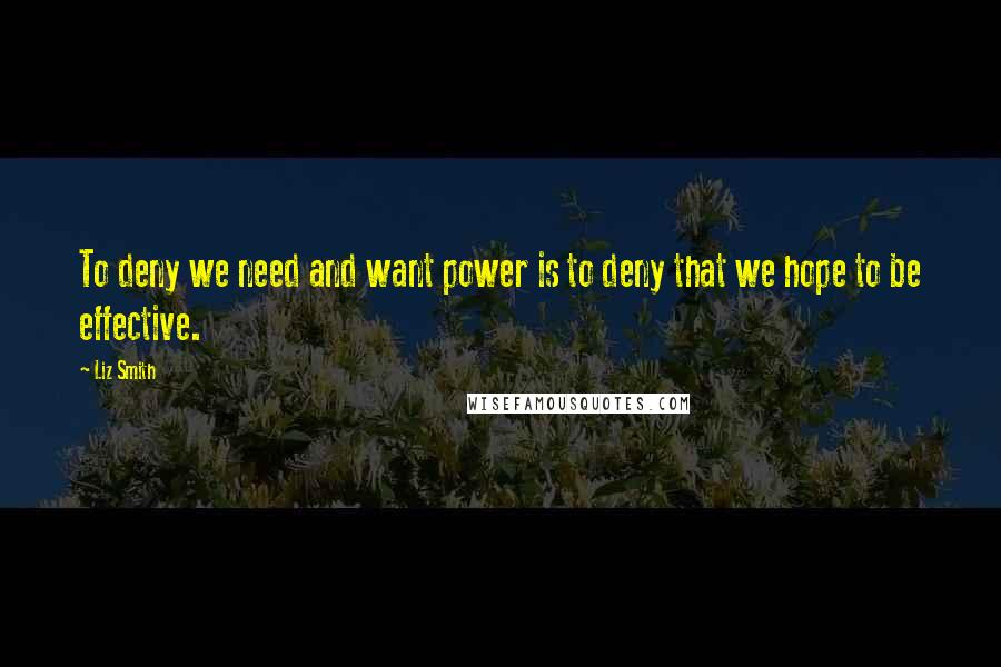 Liz Smith Quotes: To deny we need and want power is to deny that we hope to be effective.