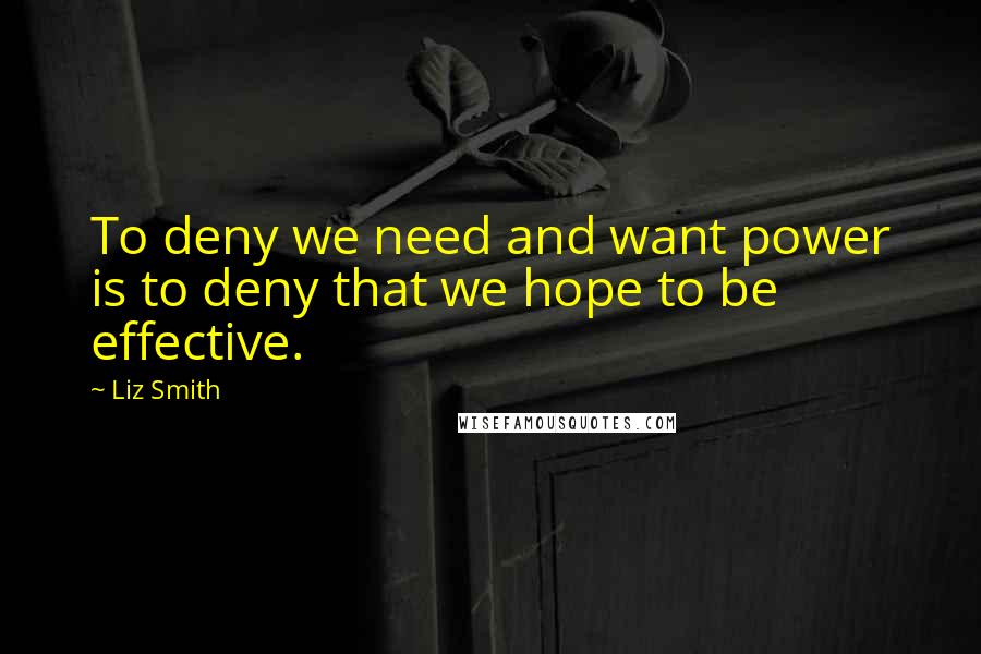 Liz Smith Quotes: To deny we need and want power is to deny that we hope to be effective.