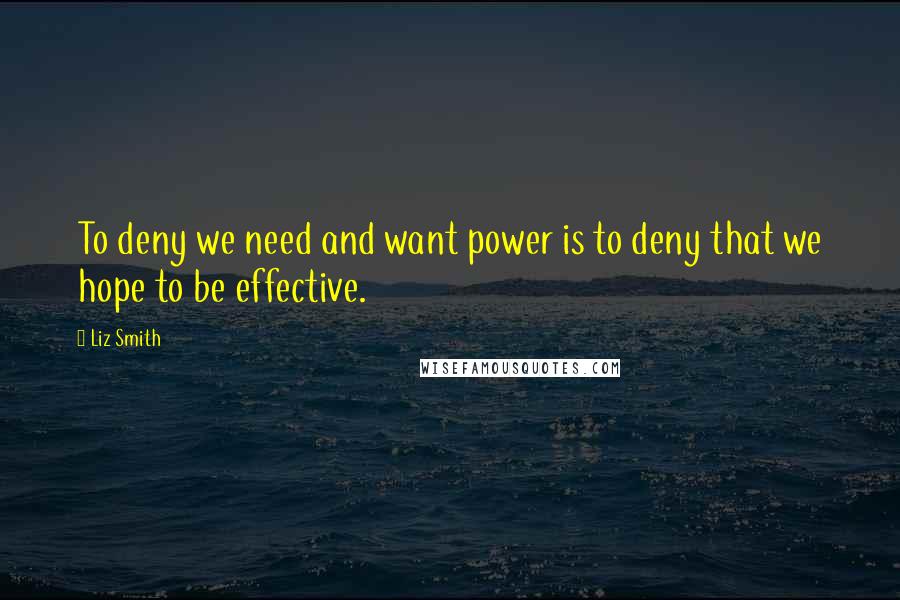 Liz Smith Quotes: To deny we need and want power is to deny that we hope to be effective.