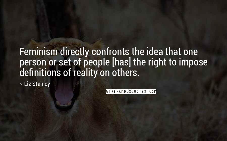 Liz Stanley Quotes: Feminism directly confronts the idea that one person or set of people [has] the right to impose definitions of reality on others.